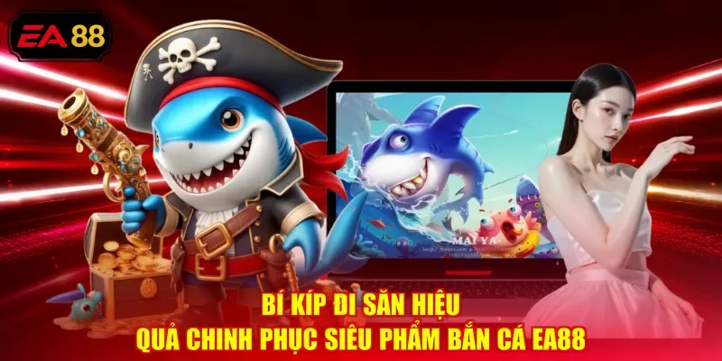 Bí kíp đi săn hiệu quả chinh phục siêu phẩm bắn cá EA88